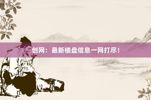 創(chuàng)網(wǎng)：最新樓盤信息一網(wǎng)打盡！
