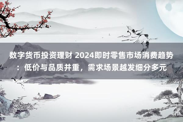數(shù)字貨幣投資理財(cái) 2024即時(shí)零售市場消費(fèi)趨勢：低價(jià)與品質(zhì)并重，需求場景越發(fā)細(xì)分多元