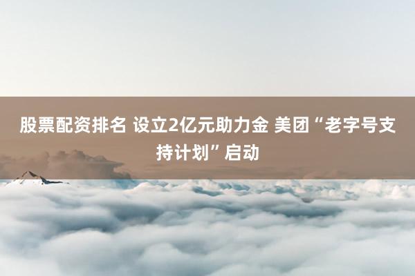 股票配資排名 設(shè)立2億元助力金 美團(tuán)“老字號支持計劃”啟動