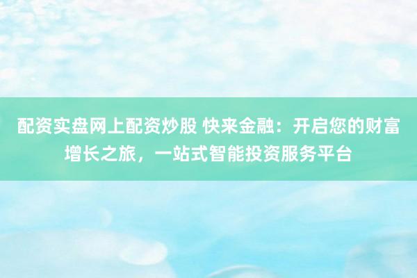配資實(shí)盤網(wǎng)上配資炒股 快來金融：開啟您的財(cái)富增長之旅，一站式智能投資服務(wù)平臺(tái)