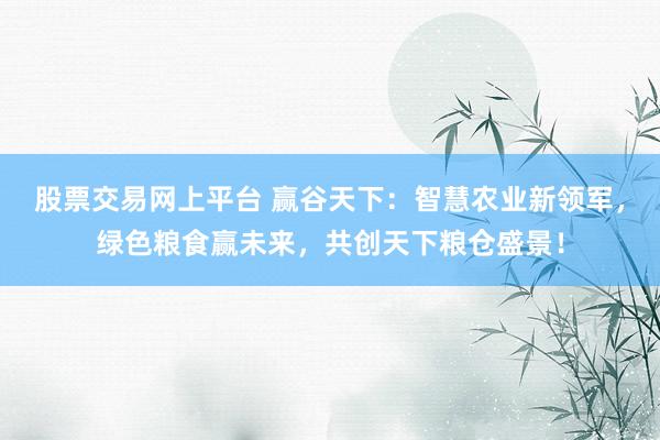 股票交易網(wǎng)上平臺 贏谷天下：智慧農(nóng)業(yè)新領軍，綠色糧食贏未來，共創(chuàng)天下糧倉盛景！