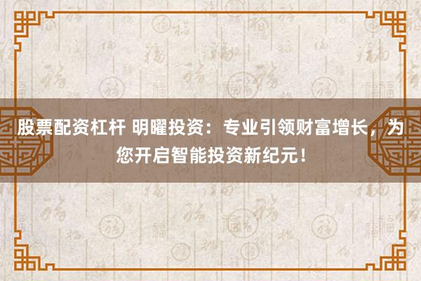 股票配資杠桿 明曜投資：專業(yè)引領財富增長，為您開啟智能投資新紀元！
