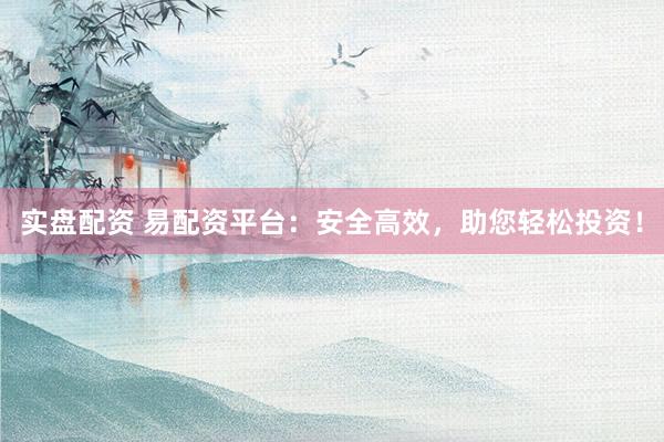 實盤配資 易配資平臺：安全高效，助您輕松投資！