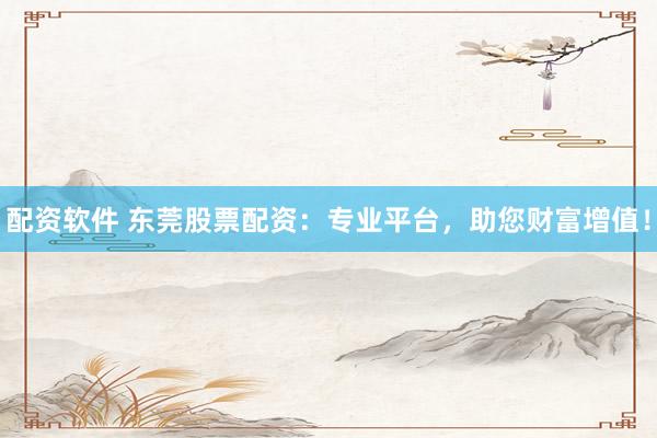 配資軟件 東莞股票配資：專(zhuān)業(yè)平臺(tái)，助您財(cái)富增值！
