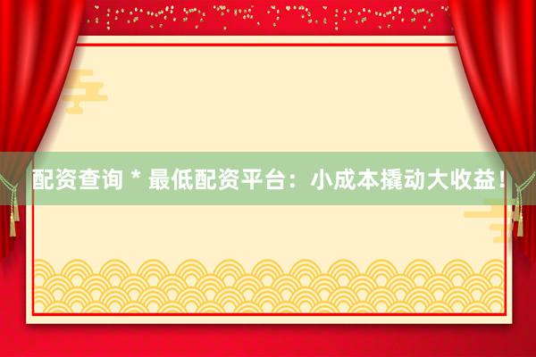 配資查詢 * 最低配資平臺：小成本撬動大收益！