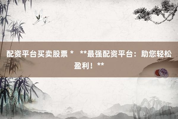 配資平臺(tái)買賣股票 *   **最強(qiáng)配資平臺(tái)：助您輕松盈利！**