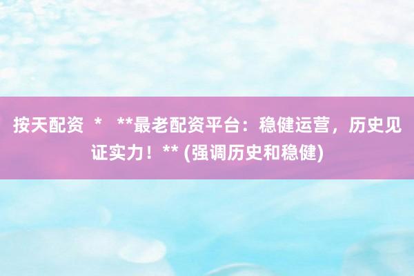 按天配資  *   **最老配資平臺(tái)：穩(wěn)健運(yùn)營(yíng)，歷史見(jiàn)證實(shí)力！** (強(qiáng)調(diào)歷史和穩(wěn)健)