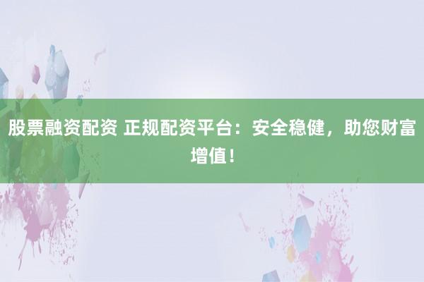 股票融資配資 正規(guī)配資平臺：安全穩(wěn)健，助您財(cái)富增值！
