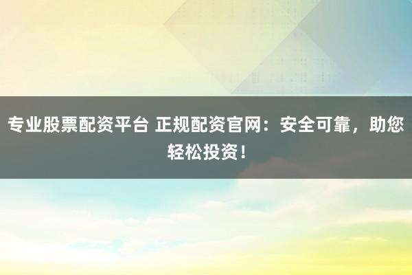 專業(yè)股票配資平臺(tái) 正規(guī)配資官網(wǎng)：安全可靠，助您輕松投資！
