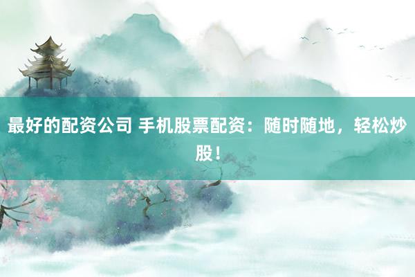 最好的配資公司 手機股票配資：隨時隨地，輕松炒股！