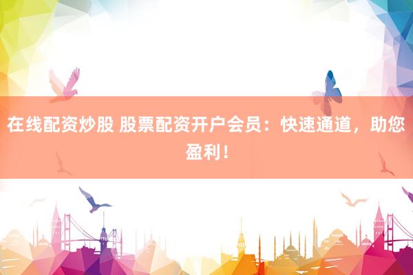 在線配資炒股 股票配資開戶會員：快速通道，助您盈利！