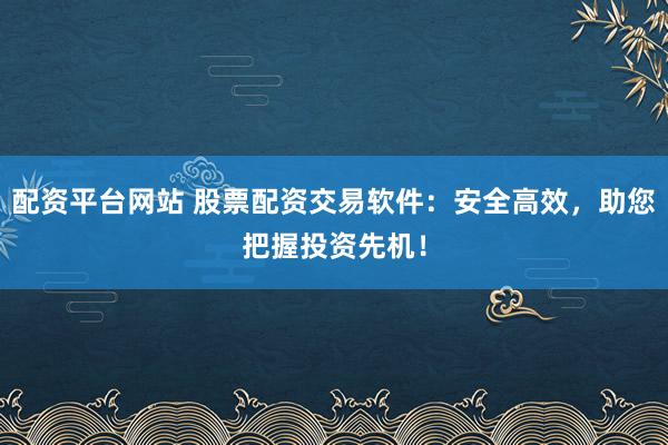 配資平臺(tái)網(wǎng)站 股票配資交易軟件：安全高效，助您把握投資先機(jī)！