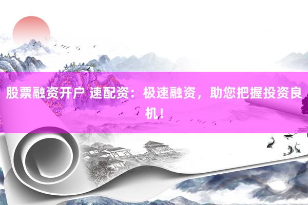 股票融資開(kāi)戶(hù) 速配資：極速融資，助您把握投資良機(jī)！