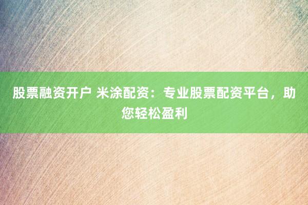 股票融資開(kāi)戶 米涂配資：專業(yè)股票配資平臺(tái)，助您輕松盈利