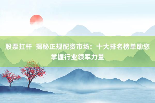 股票扛桿  揭秘正規(guī)配資市場(chǎng)：十大排名榜單助您掌握行業(yè)領(lǐng)軍力量