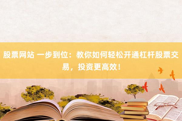 股票網(wǎng)站 一步到位：教你如何輕松開(kāi)通杠桿股票交易，投資更高效！
