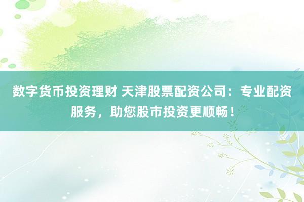 數(shù)字貨幣投資理財(cái) 天津股票配資公司：專業(yè)配資服務(wù)，助您股市投資更順暢！