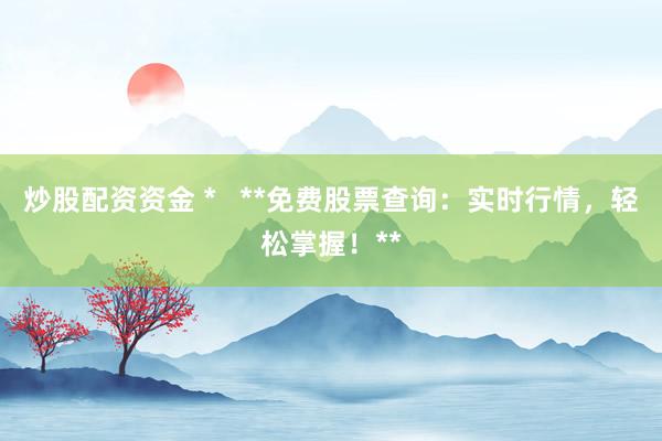 炒股配資資金 *   **免費股票查詢：實時行情，輕松掌握！**
