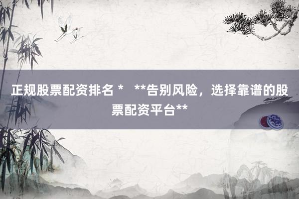 正規(guī)股票配資排名 *   **告別風(fēng)險，選擇靠譜的股票配資平臺**