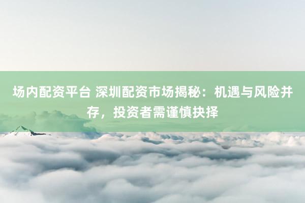 場內(nèi)配資平臺(tái) 深圳配資市場揭秘：機(jī)遇與風(fēng)險(xiǎn)并存，投資者需謹(jǐn)慎抉擇