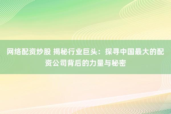 網(wǎng)絡配資炒股 揭秘行業(yè)巨頭：探尋中國最大的配資公司背后的力量與秘密