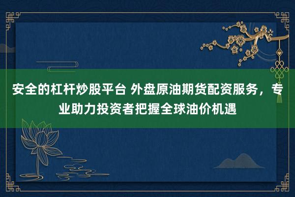 安全的杠桿炒股平臺(tái) 外盤(pán)原油期貨配資服務(wù)，專業(yè)助力投資者把握全球油價(jià)機(jī)遇