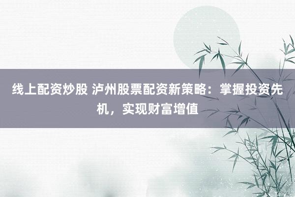 線(xiàn)上配資炒股 瀘州股票配資新策略：掌握投資先機(jī)，實(shí)現(xiàn)財(cái)富增值