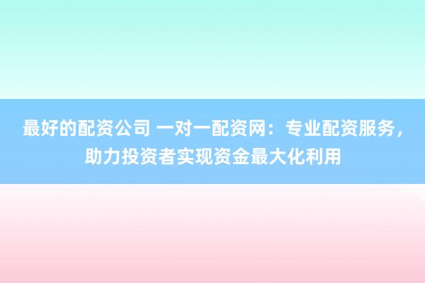 最好的配資公司 一對一配資網(wǎng)：專業(yè)配資服務，助力投資者實現(xiàn)資金最大化利用