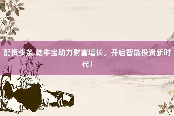 配資頭條 乾牛寶助力財(cái)富增長，開啟智能投資新時(shí)代！