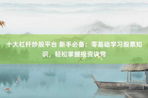 十大杠桿炒股平臺 新手必備：零基礎學習股票知識，輕松掌握投資訣竅