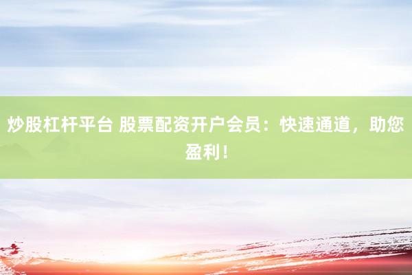 炒股杠桿平臺 股票配資開戶會員：快速通道，助您盈利！