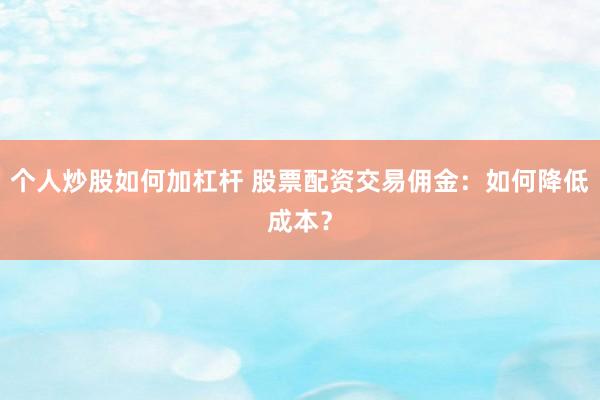 個(gè)人炒股如何加杠桿 股票配資交易傭金：如何降低成本？
