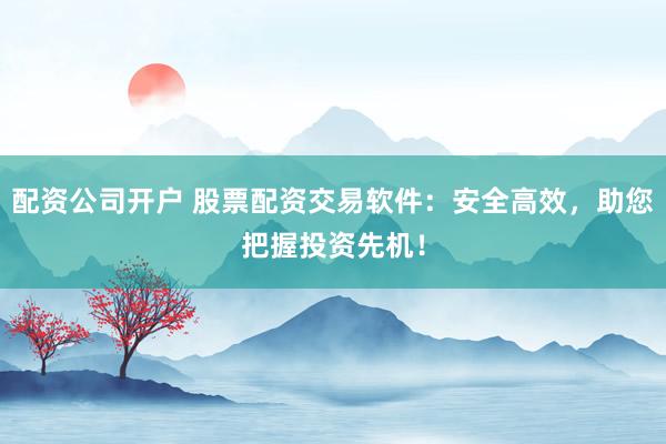 配資公司開戶 股票配資交易軟件：安全高效，助您把握投資先機(jī)！