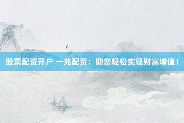 股票配資開戶 一兆配資：助您輕松實現(xiàn)財富增值！