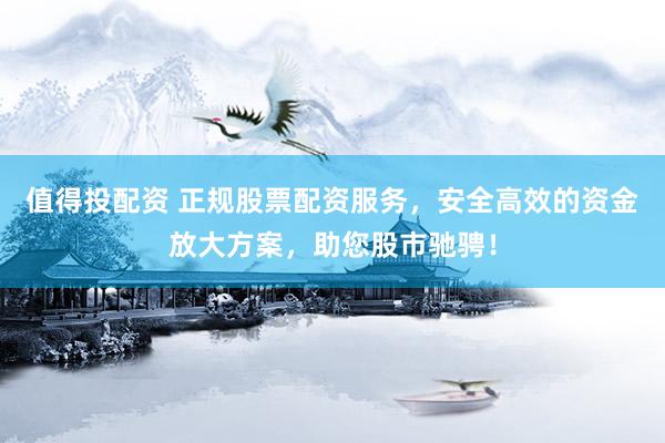 值得投配資 正規(guī)股票配資服務(wù)，安全高效的資金放大方案，助您股市馳騁！