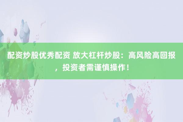 配資炒股優(yōu)秀配資 放大杠桿炒股：高風(fēng)險高回報，投資者需謹(jǐn)慎操作！