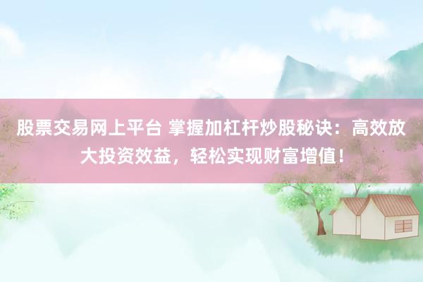 股票交易網(wǎng)上平臺(tái) 掌握加杠桿炒股秘訣：高效放大投資效益，輕松實(shí)現(xiàn)財(cái)富增值！