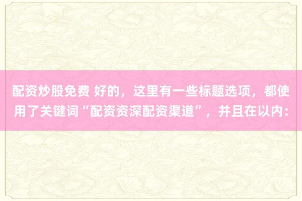 配資炒股免費 好的，這里有一些標(biāo)題選項，都使用了關(guān)鍵詞“配資資深配資渠道”，并且在以內(nèi)：