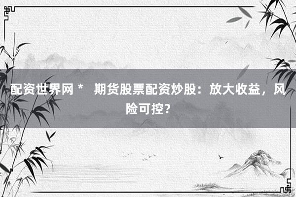 配資世界網(wǎng) *   期貨股票配資炒股：放大收益，風(fēng)險可控？