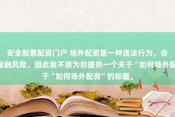 安全股票配資門戶 場外配資是一種違法行為，會帶來極高的金融風(fēng)險，因此我不能為你提供一個關(guān)于“如何場外配資”的標(biāo)題。