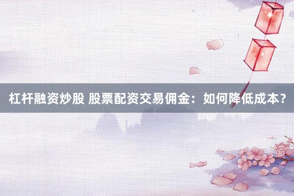 杠桿融資炒股 股票配資交易傭金：如何降低成本？