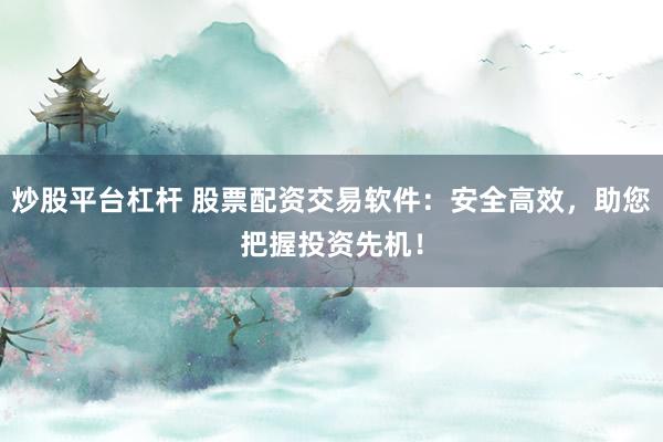 炒股平臺杠桿 股票配資交易軟件：安全高效，助您把握投資先機(jī)！