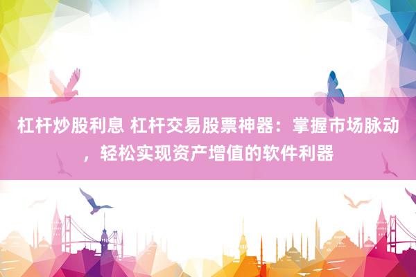 杠桿炒股利息 杠桿交易股票神器：掌握市場脈動，輕松實現(xiàn)資產(chǎn)增值的軟件利器