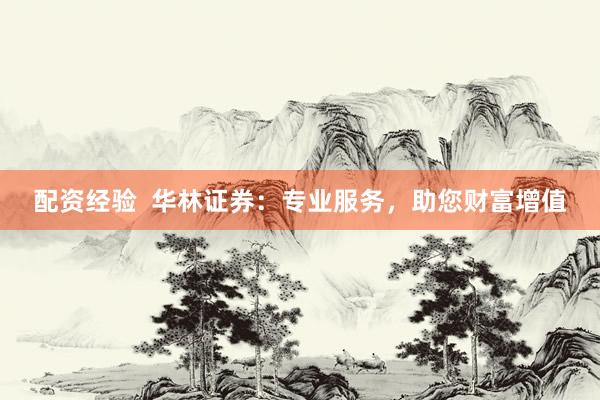 配資經驗  華林證券：專業(yè)服務，助您財富增值