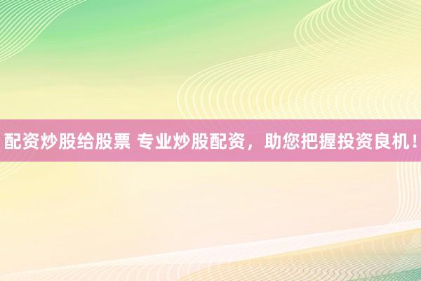配資炒股給股票 專業(yè)炒股配資，助您把握投資良機！