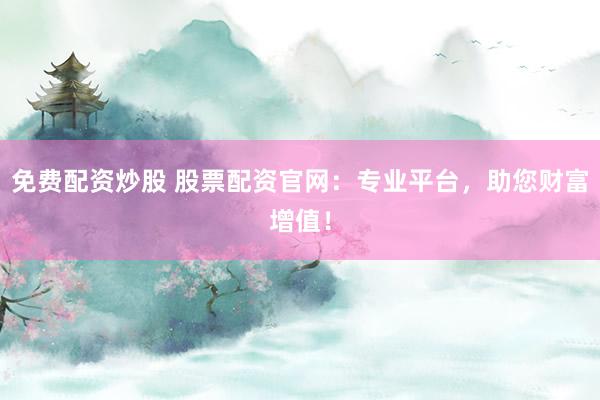 免費配資炒股 股票配資官網(wǎng)：專業(yè)平臺，助您財富增值！