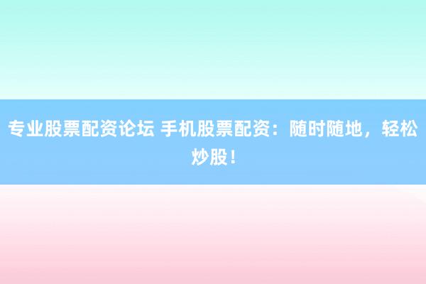 專業(yè)股票配資論壇 手機(jī)股票配資：隨時(shí)隨地，輕松炒股！