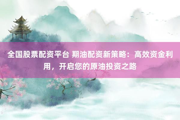 全國股票配資平臺 期油配資新策略：高效資金利用，開啟您的原油投資之路