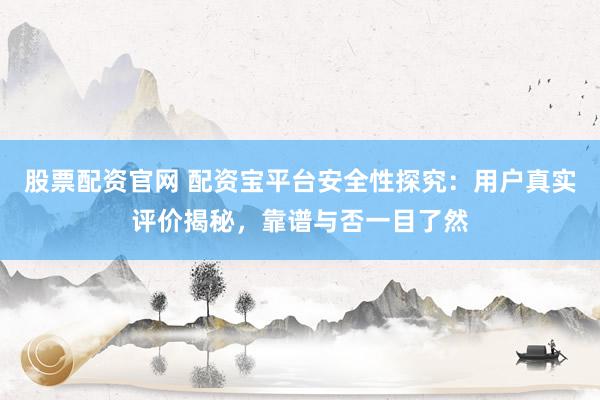 股票配資官網(wǎng) 配資寶平臺(tái)安全性探究：用戶(hù)真實(shí)評(píng)價(jià)揭秘，靠譜與否一目了然