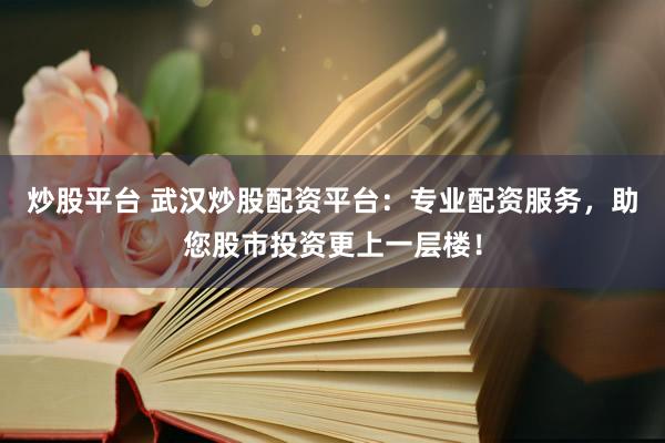 炒股平臺 武漢炒股配資平臺：專業(yè)配資服務，助您股市投資更上一層樓！